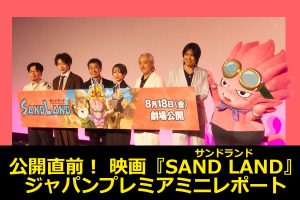 公開直前！ 映画『SAND LAND』ジャパンプレミアミニレポート