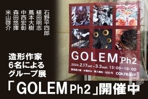 6名の造形作家が生み出した異形の数々、立体造形グループ展「GOLEM Ph2」開催中