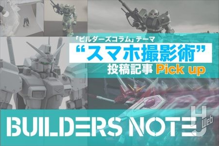 ビルダーの“ガンプラ スマホ撮影術”をピックアップ！「ビルダーズコラム」募集テーマの投稿から3つの記事をご紹介！【ビルダーズノート】