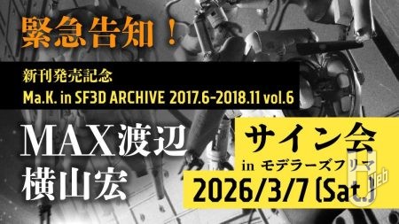 【緊急告知】3月7日錦糸町にてMAX渡辺×横山宏サイン会実施決定！ 「Ma.K. in SF3D ARCHIVE vol.6」新刊購入者優先のサイン会がモデラーズフリマにて開催！ 収録の裏側動画も配信開始！