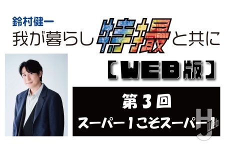 鈴村健一 我が暮らし特撮と共に【WEB版】第3回「スーパー1こそスーパー1」