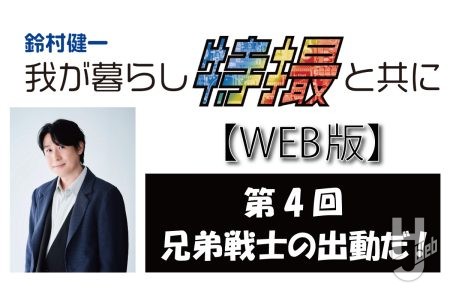 鈴村健一 我が暮らし特撮と共に【WEB版】第4回「兄弟戦士の出動だ！」
