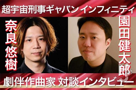 『超宇宙刑事ギャバン インフィニティ』劇伴作曲家・園田健太郎氏＆奈良悠樹氏 対談インタビュー！ふたりの熱い想いが詰まった音楽制作の裏側を語り合う！